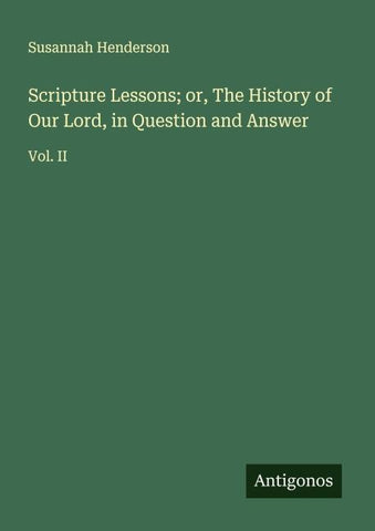 Scripture Lessons; or, The History of Our Lord, in Question and Answer