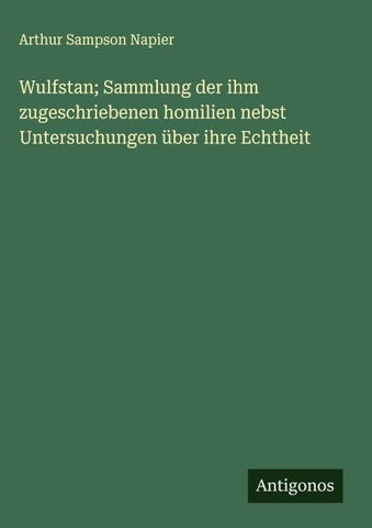 Wulfstan; Sammlung der ihm zugeschriebenen homilien nebst Untersuchungen über ihre Echtheit