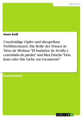 Unschuldige Opfer und skrupellose Verführerinnen. Die Rolle der Frauen in Tirso de Molinas "El burlador de Sevilla y convidado de piedra" und Max Frischs "Don Juan oder Die Liebe zur Geometrie"