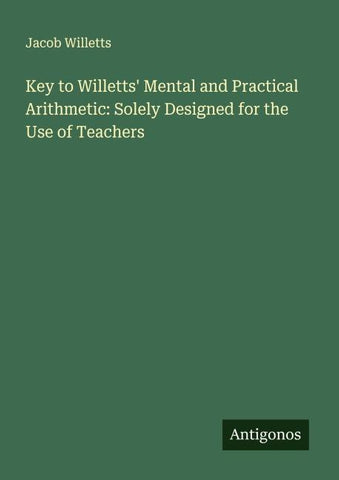 Key to Willetts' Mental and Practical Arithmetic: Solely Designed for the Use of Teachers