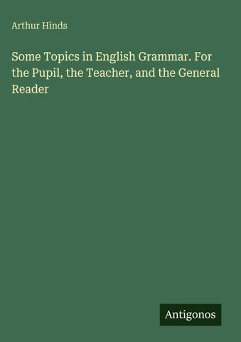 Some Topics in English Grammar. For the Pupil, the Teacher, and the General Reader