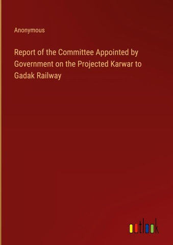 Report of the Committee Appointed by Government on the Projected Karwar to Gadak Railway