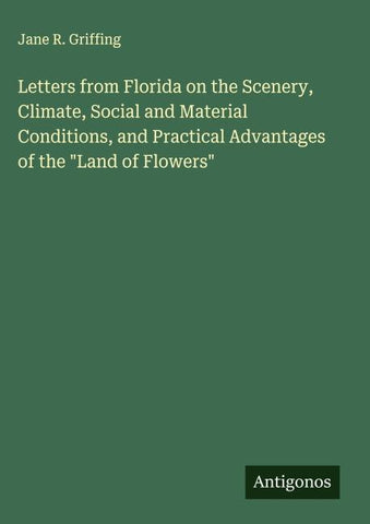 Letters from Florida on the Scenery, Climate, Social and Material Conditions, and Practical Advantages of the "Land of Flowers"