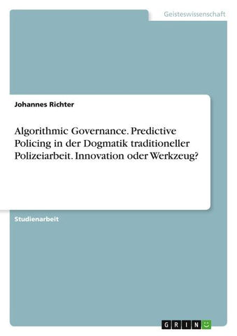 Algorithmic Governance. Predictive Policing in der Dogmatik traditioneller Polizeiarbeit. Innovation oder Werkzeug?