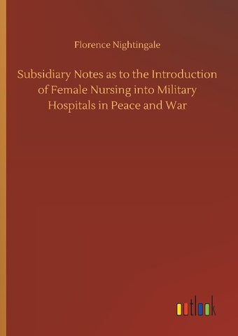 Subsidiary Notes as to the Introduction of Female Nursing into Military Hospitals in Peace and War