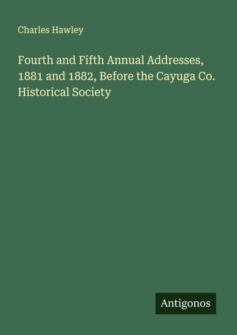 Fourth and Fifth Annual Addresses, 1881 and 1882, Before the Cayuga Co. Historical Society