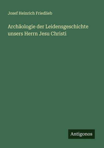 Archäologie der Leidensgeschichte unsers Herrn Jesu Christi