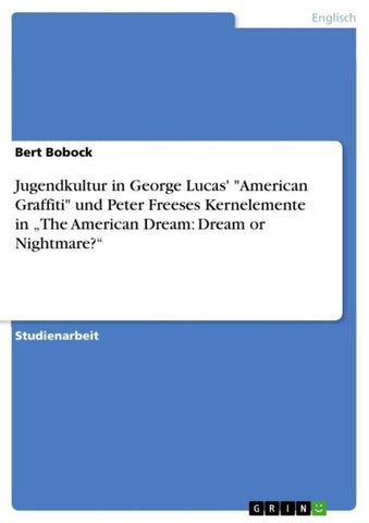 Jugendkultur in George Lucas' "American Graffiti" und Peter Freeses Kernelemente in "The American Dream: Dream or Nightmare?"