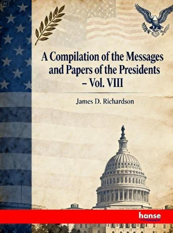A Compilation of the Messages and Papers of the Presidents