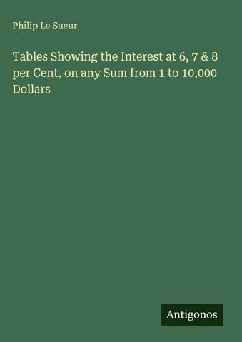 Tables Showing the Interest at 6, 7 & 8 per Cent, on any Sum from 1 to 10,000 Dollars