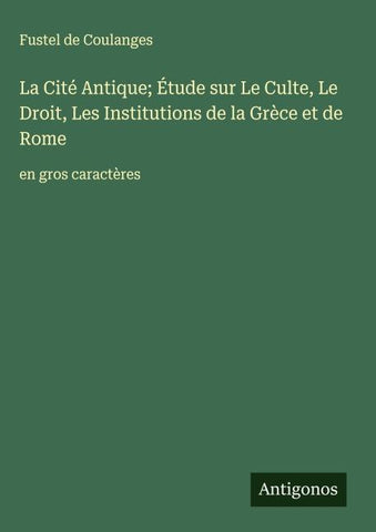 La Cité Antique; Étude sur Le Culte, Le Droit, Les Institutions de la Grèce et de Rome