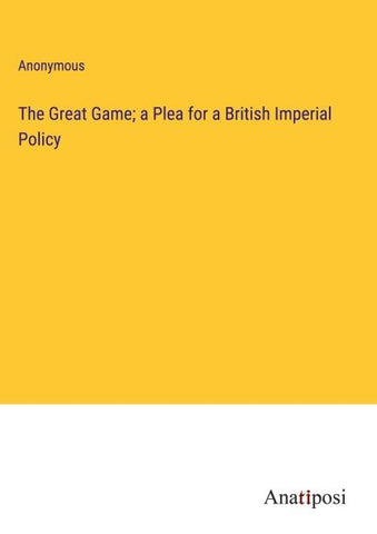 The Great Game; a Plea for a British Imperial Policy
