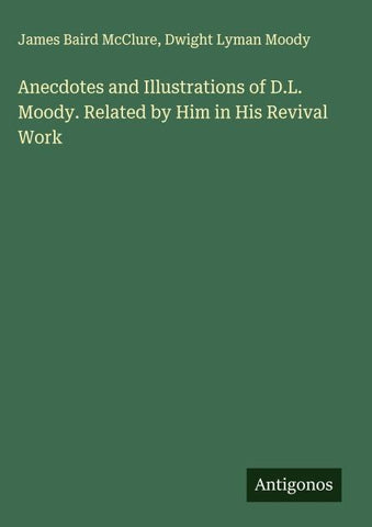 Anecdotes and Illustrations of D.L. Moody. Related by Him in His Revival Work