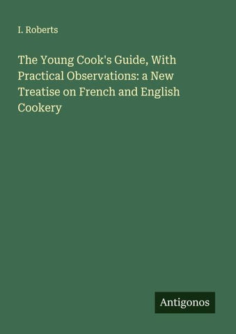 The Young Cook's Guide, With Practical Observations: a New Treatise on French and English Cookery