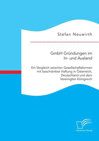 GmbH Gründungen im In- und Ausland: Ein Vergleich zwischen Gesellschaftsformen mit beschränkter Haftung in Österreich, Deutschland und dem Vereinigten Königreich