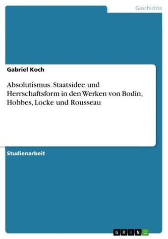 Absolutismus. Staatsidee und Herrschaftsform in den Werken von Bodin, Hobbes, Locke und Rousseau