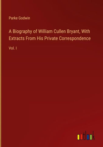 A Biography of William Cullen Bryant, With Extracts From His Private Correspondence