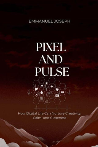 Pixel and Pulse, How Digital Life Can Nurture Creativity, Calm, and Closeness