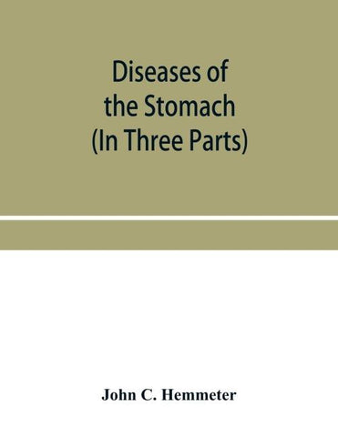 Diseases of the stomach; their special pathology, diagnosis and treatment with sections on Anatomy, Physiology, Chemical and Microscopical examination of stomach contents, dietetics, Surgery of the stomach, etc. (In Three Parts)