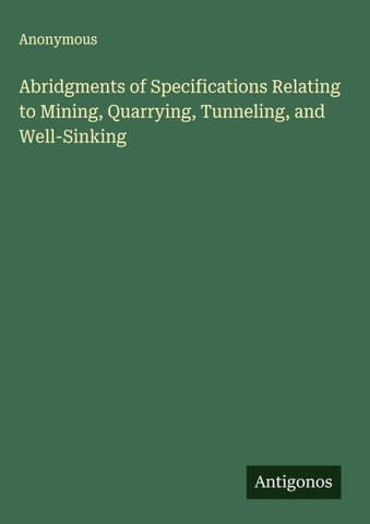 Abridgments of Specifications Relating to Mining, Quarrying, Tunneling, and Well-Sinking