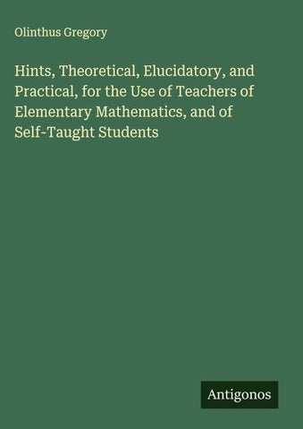 Hints, Theoretical, Elucidatory, and Practical, for the Use of Teachers of Elementary Mathematics, and of Self-Taught Students
