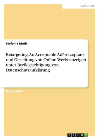 Retargeting. An Acceptable Ad? Akzeptanz und Gestaltung von Online-Werbeanzeigen unter Berücksichtigung von Datenschutzaufklärung