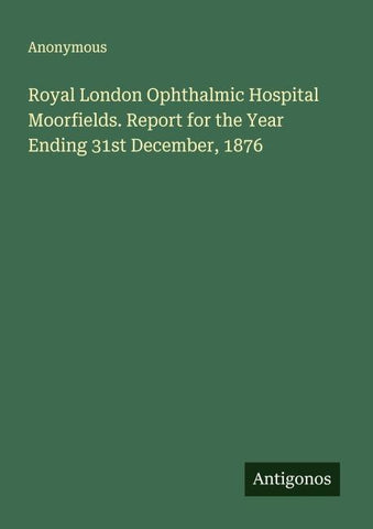 Royal London Ophthalmic Hospital Moorfields. Report for the Year Ending 31st December, 1876