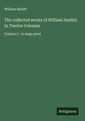 The collected works of William Hazlitt; In Twelve Volumes