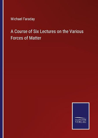 A Course of Six Lectures on the Various Forces of Matter