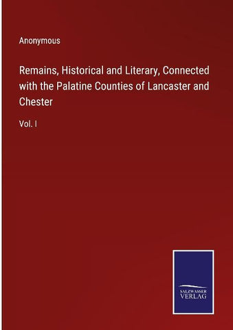 Remains, Historical and Literary, Connected with the Palatine Counties of Lancaster and Chester