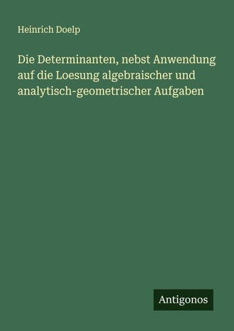 Die Determinanten, nebst Anwendung auf die Loesung algebraischer und analytisch-geometrischer Aufgaben