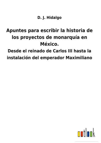 Apuntes para escribir la historia de los proyectos de monarquía en México.