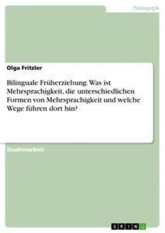 Bilinguale Früherziehung. Was ist Mehrsprachigkeit, die unterschiedlichen Formen von Mehrsprachigkeit und welche Wege führen dort hin?