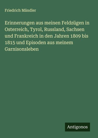 Erinnerungen aus meinen Feldzügen in Osterreich, Tyrol, Russland, Sachsen und Frankreich in den Jahren 1809 bis 1815 und Episoden aus meinem Garnisonsleben