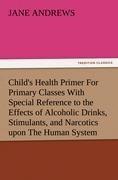 Child's Health Primer For Primary Classes With Special Reference to the Effects of Alcoholic Drinks, Stimulants, and Narcotics upon The Human System