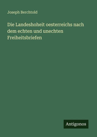 Die Landeshoheit oesterreichs nach dem echten und unechten Freiheitsbriefen