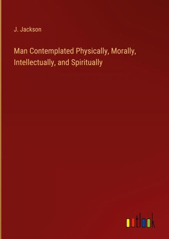 Man Contemplated Physically, Morally, Intellectually, and Spiritually