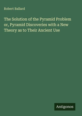 The Solution of the Pyramid Problem or, Pyramid Discoveries with a New Theory as to Their Ancient Use