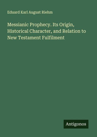 Messianic Prophecy. Its Origin, Historical Character, and Relation to New Testament Fulfilment