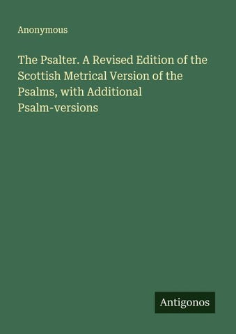The Psalter. A Revised Edition of the Scottish Metrical Version of the Psalms, with Additional Psalm-versions