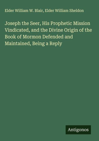 Joseph the Seer, His Prophetic Mission Vindicated, and the Divine Origin of the Book of Mormon Defended and Maintained, Being a Reply
