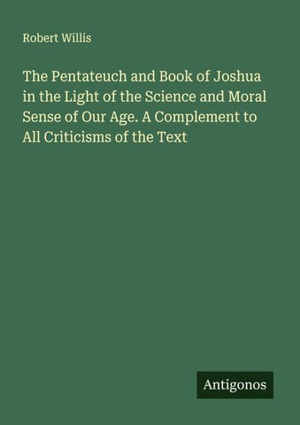 The Pentateuch and Book of Joshua in the Light of the Science and Moral Sense of Our Age. A Complement to All Criticisms of the Text