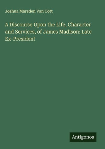 A Discourse Upon the Life, Character and Services, of James Madison: Late Ex-President