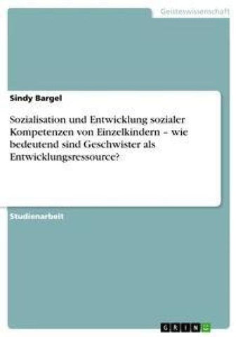 Sozialisation und Entwicklung sozialer Kompetenzen von Einzelkindern - wie bedeutend sind Geschwister als Entwicklungsressource?