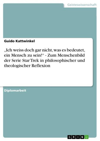 "Ich weiss doch gar nicht, was es bedeutet, ein Mensch zu sein!" - Zum Menschenbild der Serie Star Trek in philosophischer und theologischer Reflexion