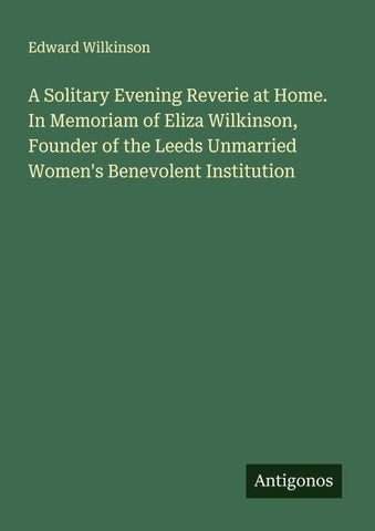 A Solitary Evening Reverie at Home. In Memoriam of Eliza Wilkinson, Founder of the Leeds Unmarried Women's Benevolent Institution