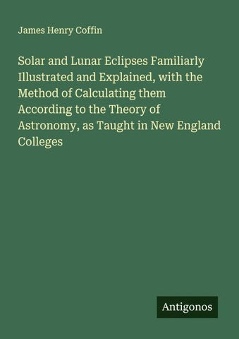 Solar and Lunar Eclipses Familiarly Illustrated and Explained, with the Method of Calculating them According to the Theory of Astronomy, as Taught in New England Colleges