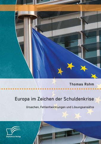 Europa im Zeichen der Schuldenkrise: Ursachen, Fehlentwicklungen und Lösungsansätze