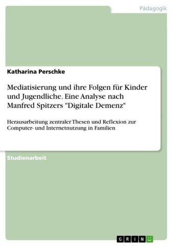 Mediatisierung und ihre Folgen für Kinder und Jugendliche. Eine Analyse nach Manfred Spitzers "Digitale Demenz"