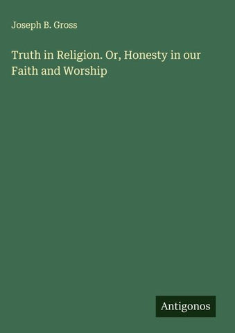Truth in Religion. Or, Honesty in our Faith and Worship